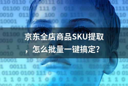 京东全店商品SKU提取，怎么批量一键搞定？