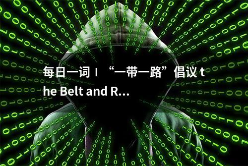 每日一词∣“一带一路”倡议 the Belt and Road Initiative