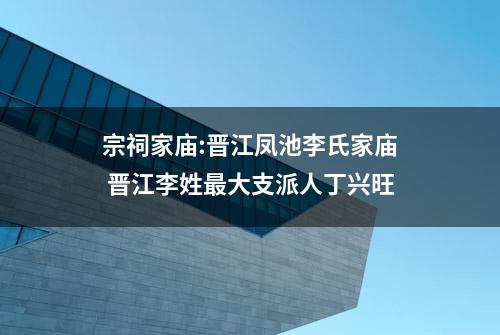 宗祠家庙:晋江凤池李氏家庙 晋江李姓最大支派人丁兴旺