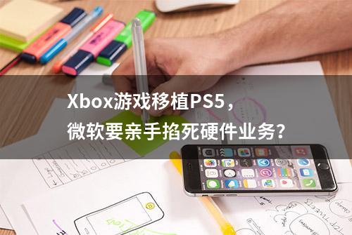 Xbox游戏移植PS5，微软要亲手掐死硬件业务？