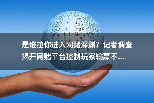 是谁拉你进入网赌深渊？记者调查揭开网赌平台控制玩家输赢不为人知的秘密