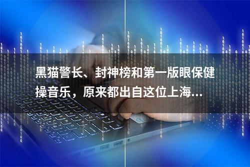 黑猫警长、封神榜和第一版眼保健操音乐，原来都出自这位上海作曲家之手