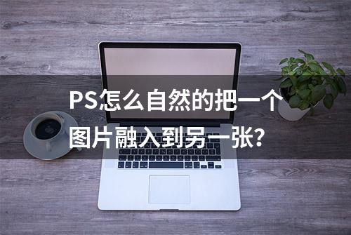 PS怎么自然的把一个图片融入到另一张？