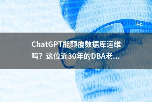 ChatGPT能颠覆数据库运维吗？这位近30年的DBA老炮有话说