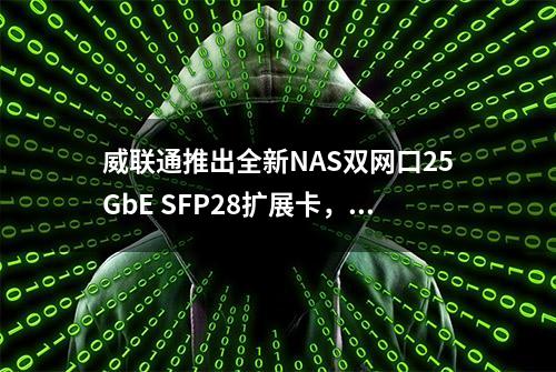 威联通推出全新NAS双网口25GbE SFP28扩展卡，支持PCIe Gen4