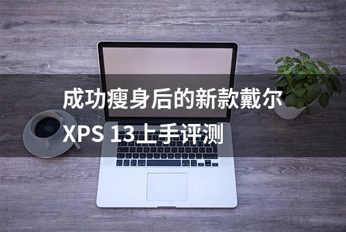 成功瘦身后的新款戴尔XPS 13上手评测