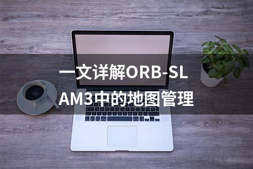 一文详解ORB-SLAM3中的地图管理