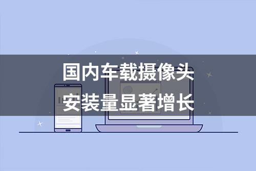 国内车载摄像头安装量显著增长