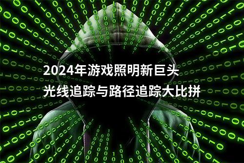 2024年游戏照明新巨头光线追踪与路径追踪大比拼