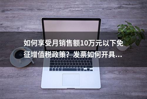 如何享受月销售额10万元以下免征增值税政策？发票如何开具？这8个问答收藏学习