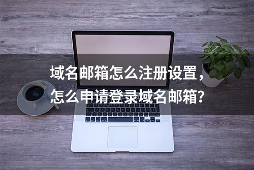 域名邮箱怎么注册设置，怎么申请登录域名邮箱？