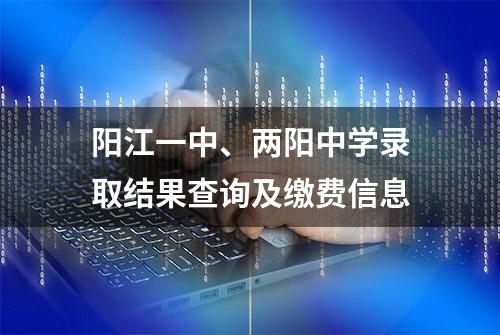 阳江一中、两阳中学录取结果查询及缴费信息