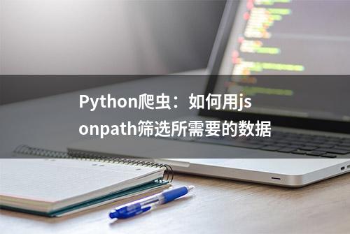 Python爬虫：如何用jsonpath筛选所需要的数据