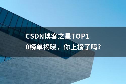 CSDN博客之星TOP10榜单揭晓，你上榜了吗？