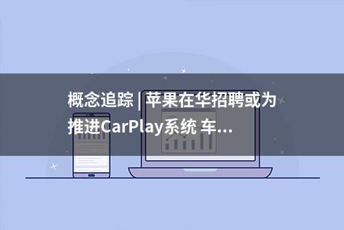 概念追踪 | 苹果在华招聘或为推进CarPlay系统 车机及智能座舱迎来新的发展浪潮(附概念股)