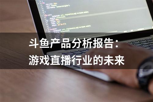 斗鱼产品分析报告：游戏直播行业的未来