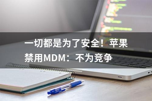 一切都是为了安全！苹果禁用MDM：不为竞争