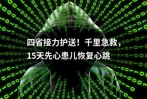 四省接力护送！千里急救，15天先心患儿恢复心跳