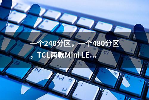 一个240分区，一个480分区，TCL两款Mini LED电视如何选？