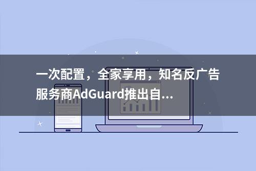 一次配置，全家享用，知名反广告服务商AdGuard推出自有DNS