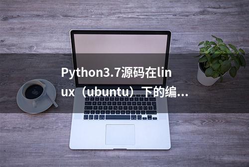 Python3.7源码在linux（ubuntu）下的编译和安装