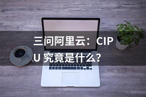 三问阿里云：CIPU 究竟是什么？