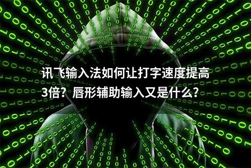 讯飞输入法如何让打字速度提高3倍？唇形辅助输入又是什么？