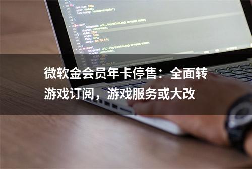 微软金会员年卡停售：全面转游戏订阅，游戏服务或大改