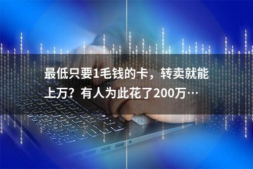 最低只要1毛钱的卡，转卖就能上万？有人为此花了200万…