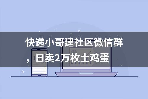 快递小哥建社区微信群，日卖2万枚土鸡蛋