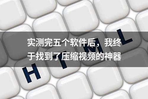 实测完五个软件后，我终于找到了压缩视频的神器