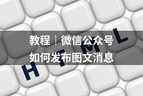 教程｜微信公众号如何发布图文消息