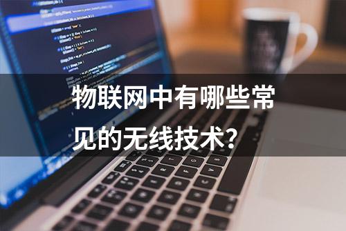 物联网中有哪些常见的无线技术？