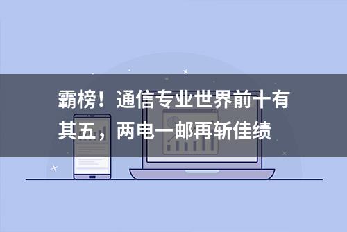 霸榜！通信专业世界前十有其五，两电一邮再斩佳绩