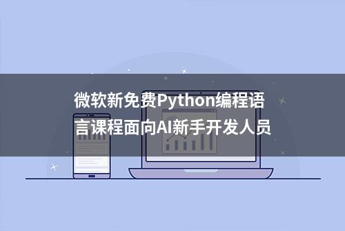 微软新免费Python编程语言课程面向AI新手开发人员