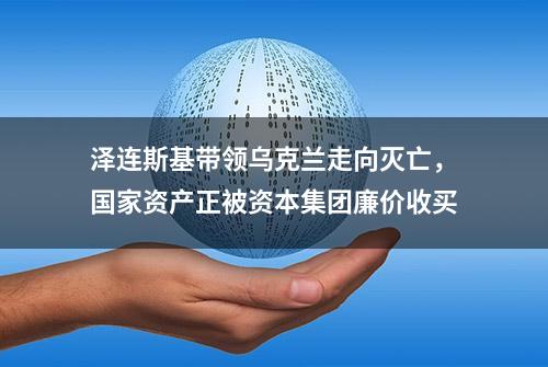 泽连斯基带领乌克兰走向灭亡，国家资产正被资本集团廉价收买