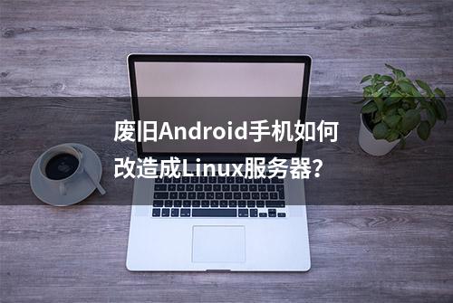 废旧Android手机如何改造成Linux服务器？