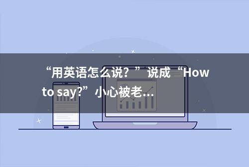 “用英语怎么说？”说成“How to say?”小心被老外笑话