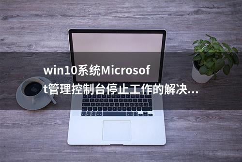 win10系统Microsoft管理控制台停止工作的解决方法