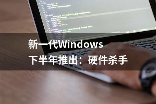 新一代Windows下半年推出：硬件杀手