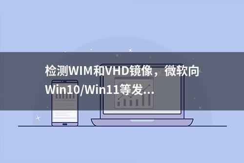 检测WIM和VHD镜像，微软向Win10/Win11等发布Defender更新