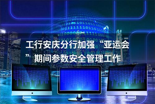 工行安庆分行加强“亚运会”期间参数安全管理工作