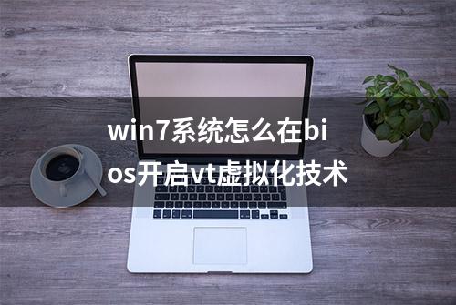 win7系统怎么在bios开启vt虚拟化技术