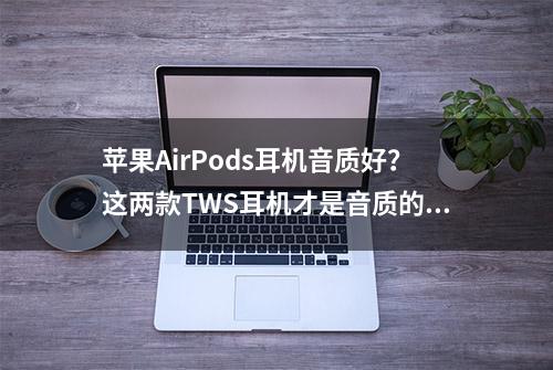 苹果AirPods耳机音质好？这两款TWS耳机才是音质的天花板