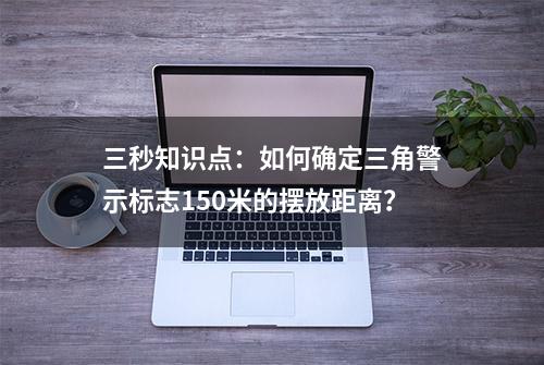 三秒知识点：如何确定三角警示标志150米的摆放距离？