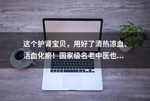 这个护肾宝贝，用好了清热凉血、活血化瘀！国家级名老中医也常用