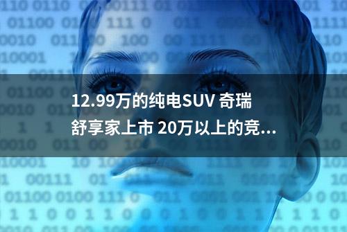 12.99万的纯电SUV 奇瑞舒享家上市 20万以上的竞品还有出路？