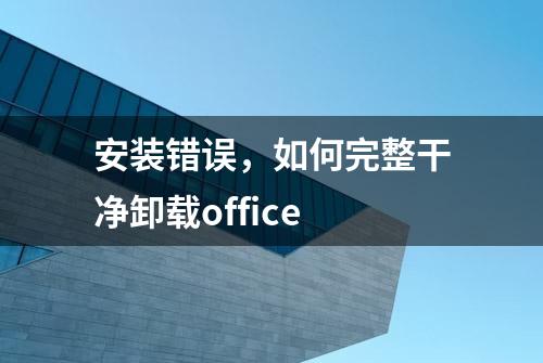 安装错误，如何完整干净卸载office