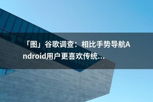 「图」谷歌调查：相比手势导航Android用户更喜欢传统三按钮