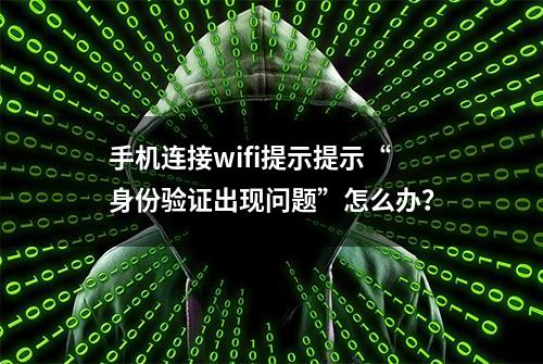 手机连接wifi提示提示“身份验证出现问题”怎么办？